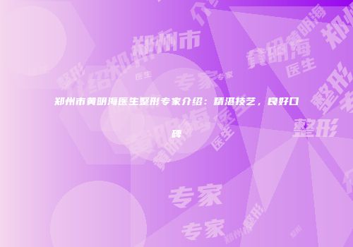 郑州市黄明海医生整形专家介绍：精湛技艺，良好口碑