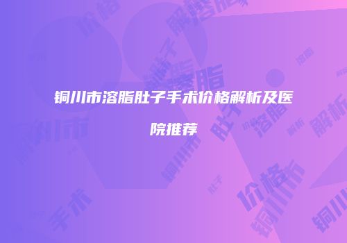 铜川市溶脂肚子手术价格解析及医院推荐