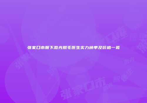 张家口市腋下激光脱毛医生实力榜单及价格一览