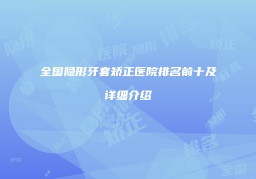 全国隐形牙套矫正医院排名前十及详细介绍