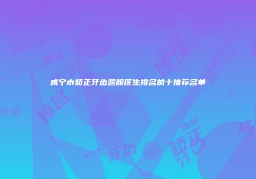 咸宁市矫正牙齿露龈医生排名前十推荐名单