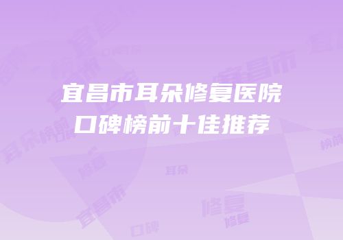 宜昌市耳朵修复医院口碑榜前十佳推荐