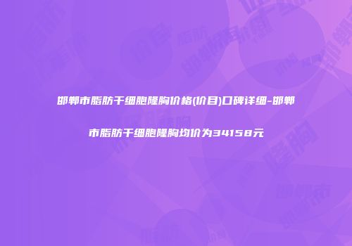 邯郸市脂肪干细胞隆胸价格(价目)口碑详细-邯郸市脂肪干细胞隆胸均价为34158元
