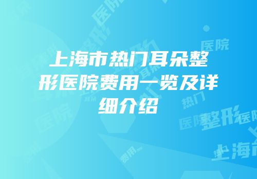 上海市热门耳朵整形医院费用一览及详细介绍