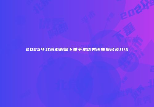 2025年北京市胸部下垂手术优秀医生排名及介绍