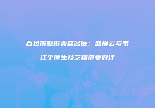 百色市整形美容名医：赵静云与韦江平医生技艺精湛受好评