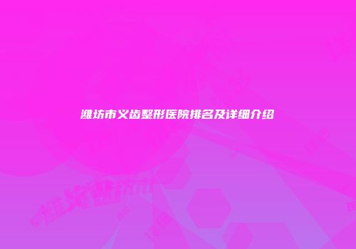 潍坊市义齿整形医院排名及详细介绍