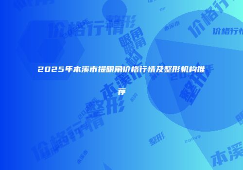 2025年本溪市提眼角价格行情及整形机构推荐