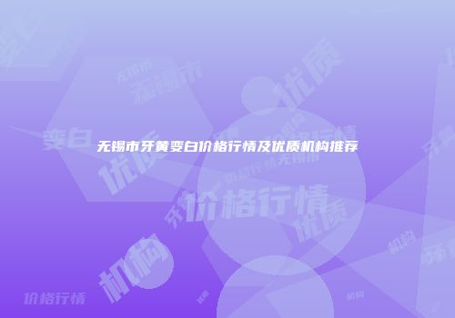 无锡市牙黄变白价格行情及优质机构推荐