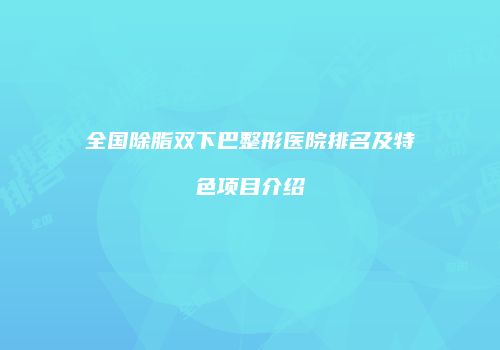 全国除脂双下巴整形医院排名及特色项目介绍