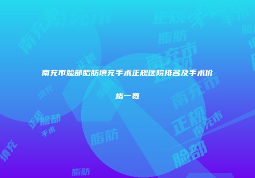 南充市脸部脂肪填充手术正规医院排名及手术价格一览