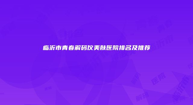 临沂市青春解码仪美肤医院排名及推荐