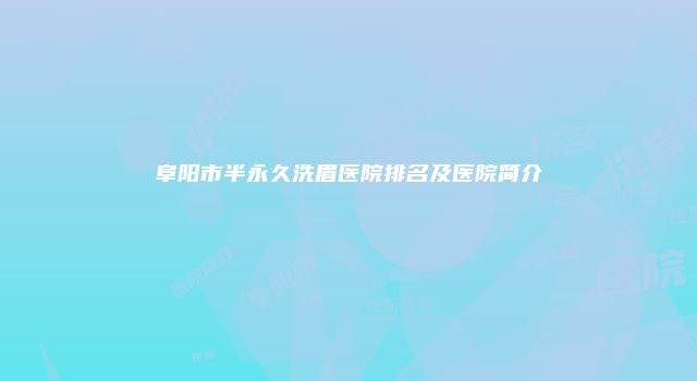 阜阳市半永久洗眉医院排名及医院简介