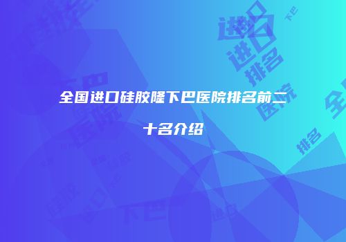 全国进口硅胶隆下巴医院排名前二十名介绍