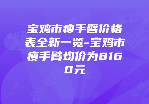 宝鸡市瘦手臂价格表全新一览-宝鸡市瘦手臂均价为8160元