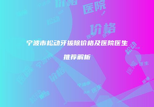 宁波市松动牙拔除价格及医院医生推荐解析