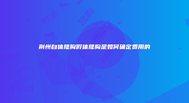 荆州自体隆胸假体隆胸是如何确定费用的