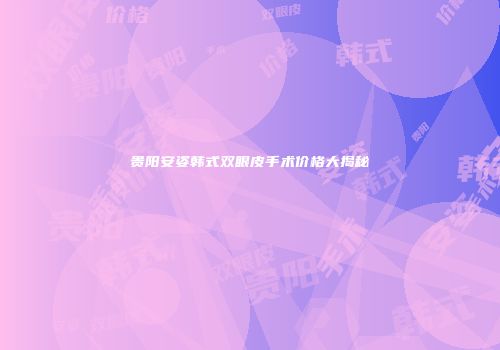 贵阳安姿韩式双眼皮手术价格大揭秘