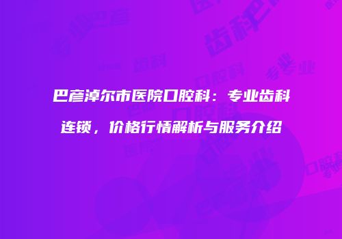 巴彦淖尔市医院口腔科：专业齿科连锁，价格行情解析与服务介绍
