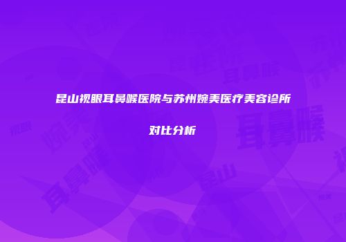 昆山视眼耳鼻喉医院与苏州婉美医疗美容诊所对比分析
