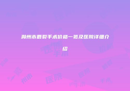 滁州市唇裂手术价格一览及医院详细介绍