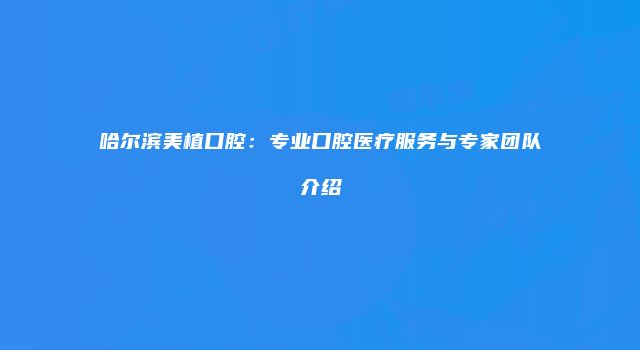 哈尔滨美植口腔：专业口腔医疗服务与专家团队介绍