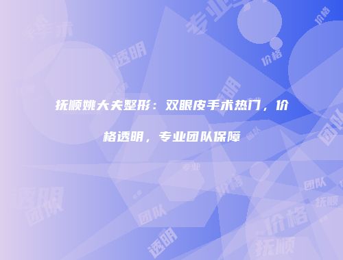 抚顺姚大夫整形：双眼皮手术热门，价格透明，专业团队保障