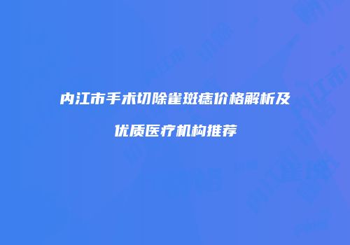内江市手术切除雀斑痣价格解析及优质医疗机构推荐
