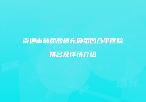 南通市玻尿酸填充卧蚕凹凸平医院排名及详情介绍