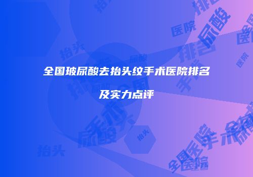 全国玻尿酸去抬头纹手术医院排名及实力点评