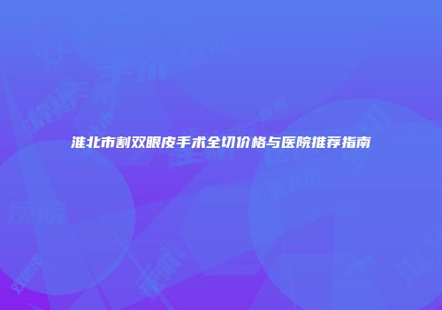 淮北市割双眼皮手术全切价格与医院推荐指南