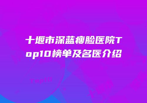 十堰市深蓝瘦脸医院Top10榜单及名医介绍