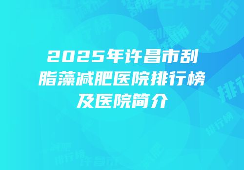 2025年许昌市刮脂藻减肥医院排行榜及医院简介