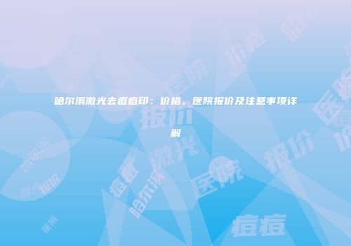 哈尔滨激光去痘痘印：价格、医院报价及注意事项详解