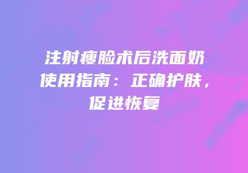 注射瘦脸术后洗面奶使用指南：正确护肤，促进恢复