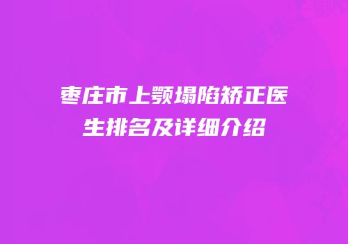枣庄市上颚塌陷矫正医生排名及详细介绍