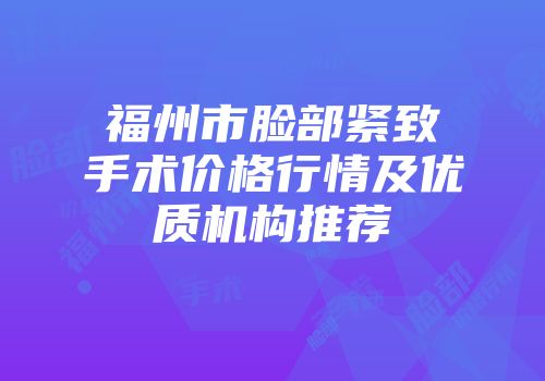 福州市脸部紧致手术价格行情及优质机构推荐