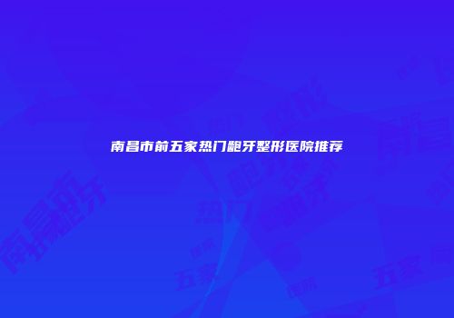 南昌市前五家热门龅牙整形医院推荐