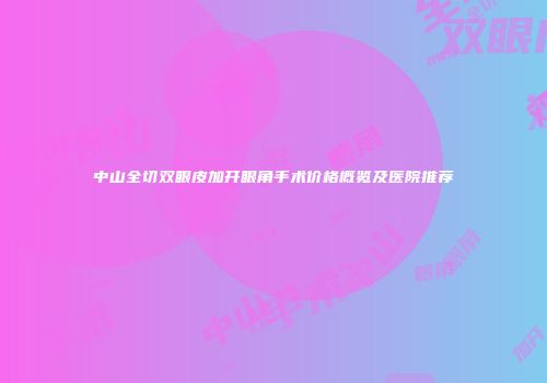 中山全切双眼皮加开眼角手术价格概览及医院推荐