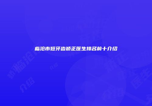 临沧市短牙齿矫正医生排名前十介绍