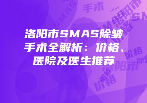 洛阳市SMAS除皱手术全解析：价格、医院及医生推荐