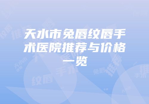 天水市兔唇纹唇手术医院推荐与价格一览