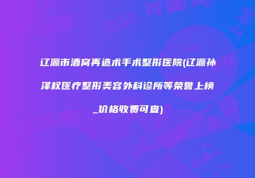 辽源市酒窝再造术手术整形医院(辽源孙泽权医疗整形美容外科诊所等荣誉上榜_价格收费可查)