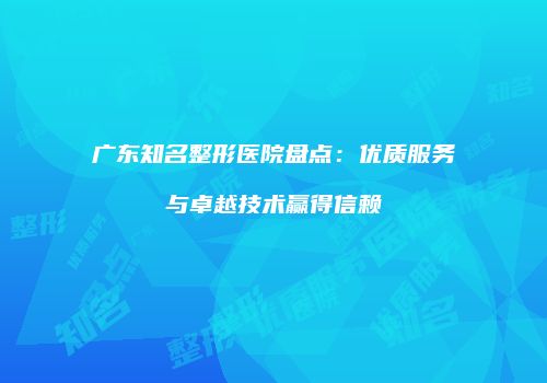 广东知名整形医院盘点：优质服务与卓越技术赢得信赖