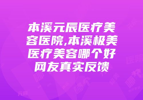 本溪元辰医疗美容医院,本溪极美医疗美容哪个好网友真实反馈