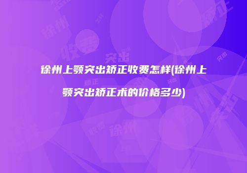 徐州上颚突出矫正收费怎样(徐州上颚突出矫正术的价格多少)