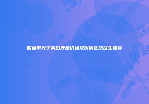 昭通市光子美白牙齿价格及优质医院医生推荐