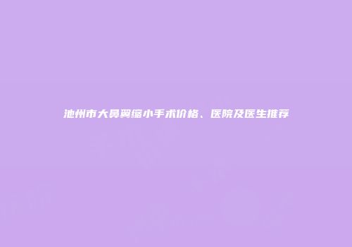 池州市大鼻翼缩小手术价格、医院及医生推荐