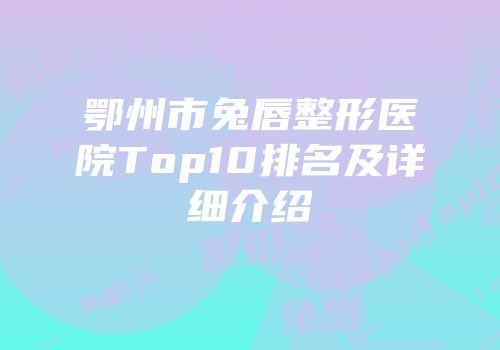 鄂州市兔唇整形医院Top10排名及详细介绍