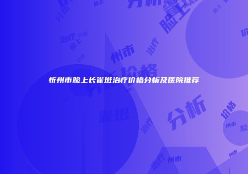 忻州市脸上长雀斑治疗价格分析及医院推荐